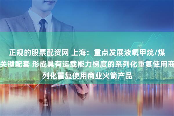 正规的股票配资网 上海：重点发展液氧甲烷/煤油发动机等关键配套 形成具有运载能力梯度的系列化重复使用商业火箭产品