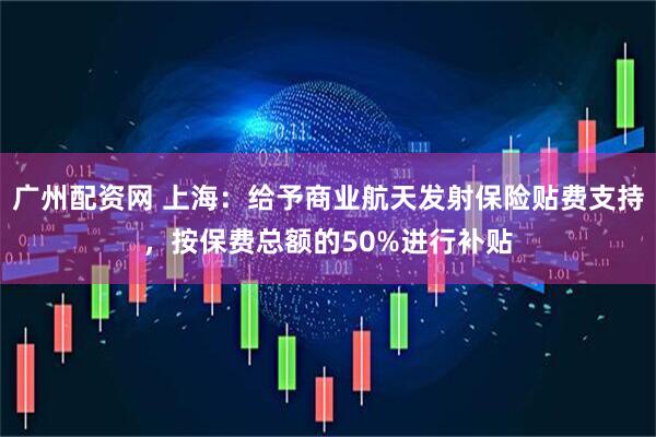 广州配资网 上海：给予商业航天发射保险贴费支持，按保费总额的50%进行补贴