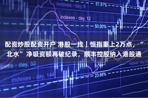 配资炒股配资开户 港股一线｜恒指重上2万点，“北水” 净吸资额再破纪录，顺丰控股纳入港股通