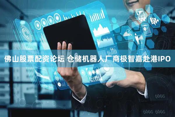 佛山股票配资论坛 仓储机器人厂商极智嘉赴港IPO