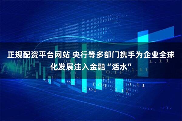 正规配资平台网站 央行等多部门携手为企业全球化发展注入金融“活水”