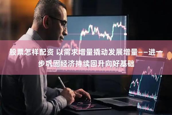 股票怎样配资 以需求增量撬动发展增量——进一步巩固经济持续回升向好基础