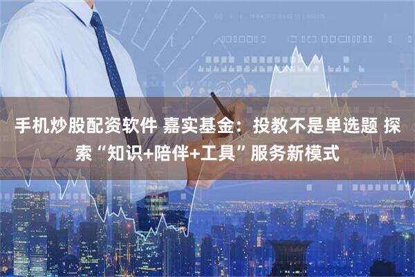 手机炒股配资软件 嘉实基金：投教不是单选题 探索“知识+陪伴+工具”服务新模式