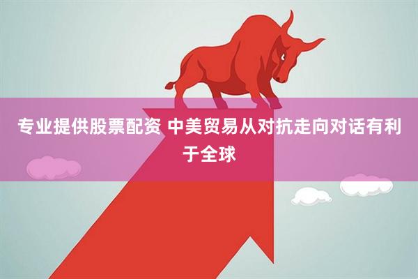 专业提供股票配资 中美贸易从对抗走向对话有利于全球