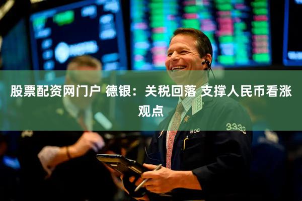股票配资网门户 德银：关税回落 支撑人民币看涨观点