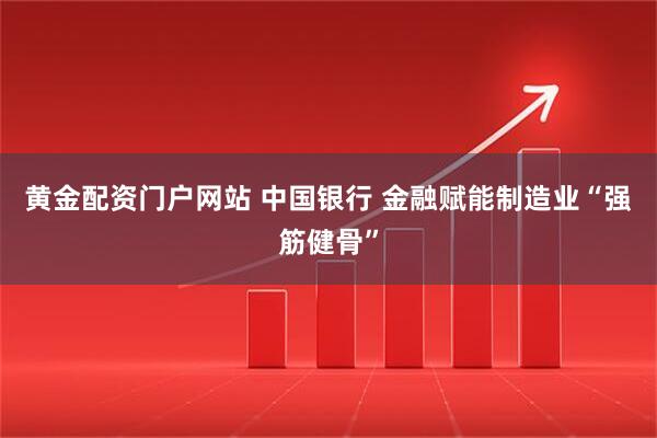 黄金配资门户网站 中国银行 金融赋能制造业“强筋健骨”