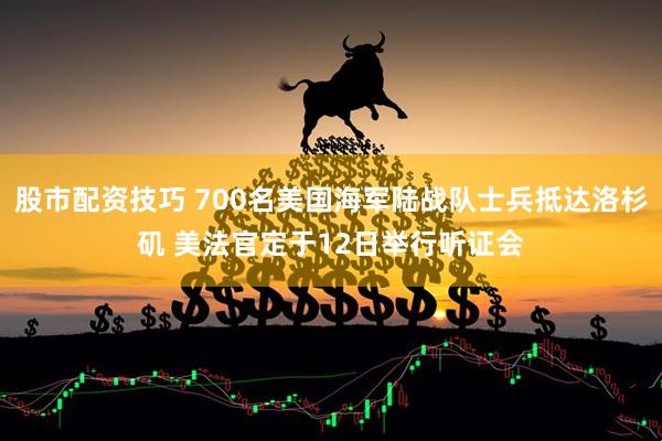 股市配资技巧 700名美国海军陆战队士兵抵达洛杉矶 美法官定于12日举行听证会