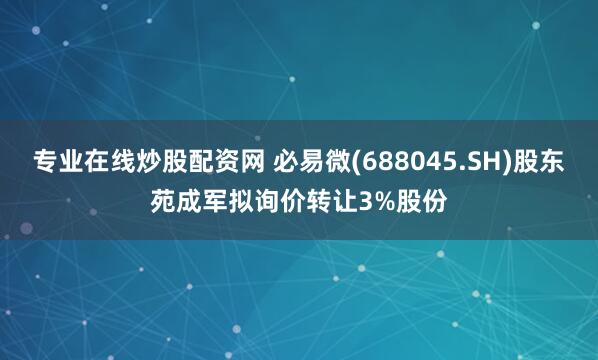 专业在线炒股配资网 必易微(688045.SH)股东苑成军拟询价转让3%股份
