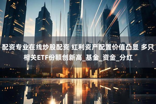 配资专业在线炒股配资 红利资产配置价值凸显 多只相关ETF份额创新高_基金_资金_分红