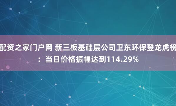 配资之家门户网 新三板基础层公司卫东环保登龙虎榜：当日价格振幅达到114.29%