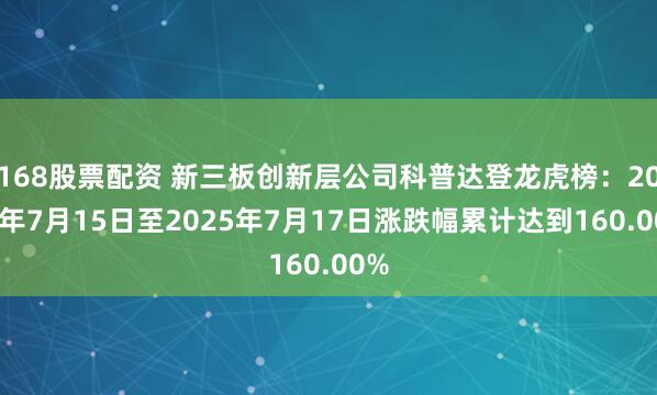 168股票配资 新三板创新层公司科普达登龙虎榜：2025年7月15日至2025年7月17日涨跌幅累计达到160.00%