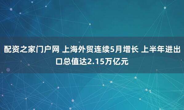 配资之家门户网 上海外贸连续5月增长 上半年进出口总值达2.15万亿元
