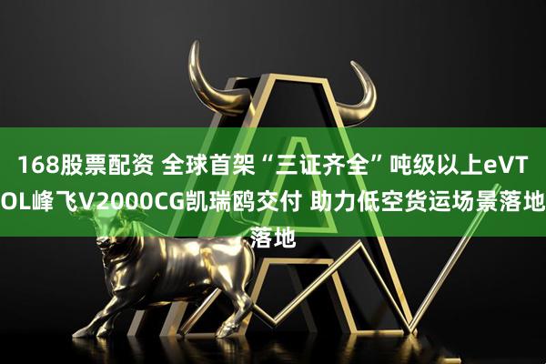 168股票配资 全球首架“三证齐全”吨级以上eVTOL峰飞V2000CG凯瑞鸥交付 助力低空货运场景落地