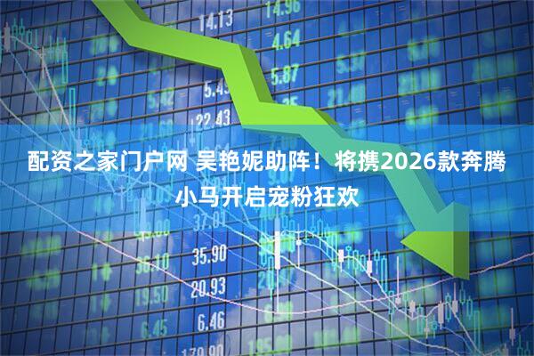 配资之家门户网 吴艳妮助阵！将携2026款奔腾小马开启宠粉狂欢