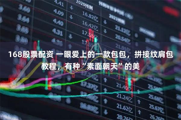 168股票配资 一眼爱上的一款包包，拼接纹肩包教程，有种“素面朝天”的美