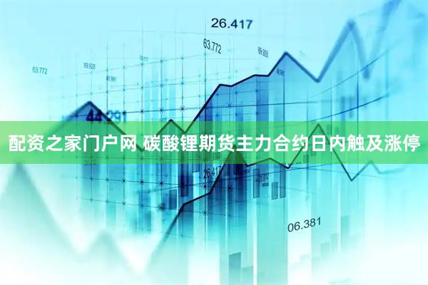 配资之家门户网 碳酸锂期货主力合约日内触及涨停
