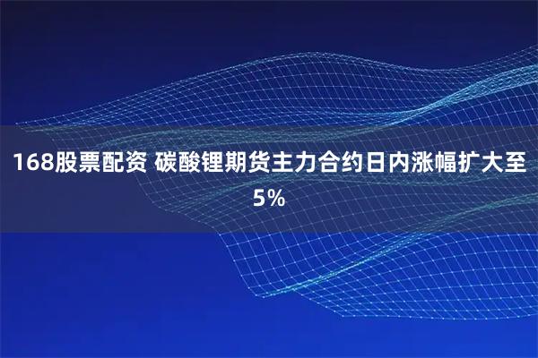 168股票配资 碳酸锂期货主力合约日内涨幅扩大至5%