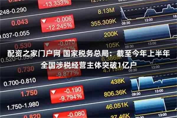 配资之家门户网 国家税务总局：截至今年上半年全国涉税经营主体突破1亿户