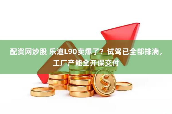 配资网炒股 乐道L90卖爆了？试驾已全部排满，工厂产能全开保交付