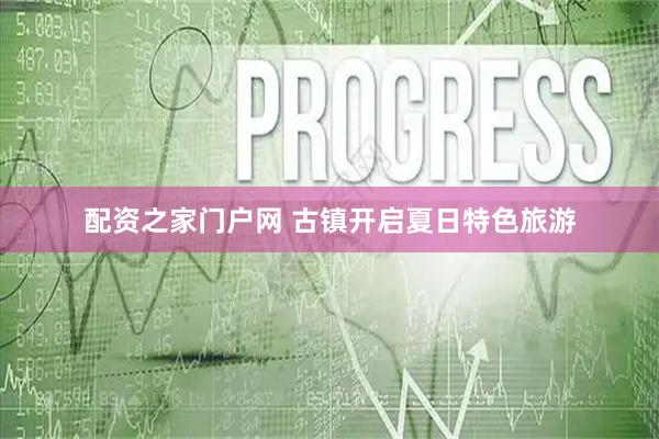 配资之家门户网 古镇开启夏日特色旅游