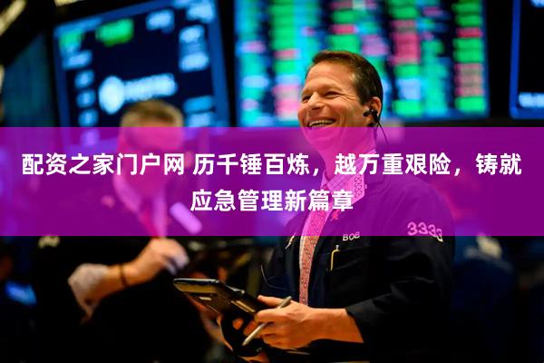 配资之家门户网 历千锤百炼，越万重艰险，铸就应急管理新篇章