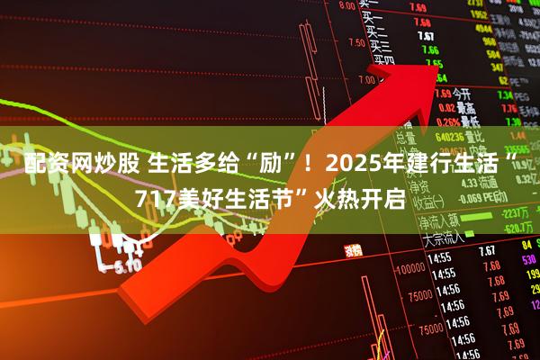 配资网炒股 生活多给“励”！2025年建行生活“717美好生活节”火热开启
