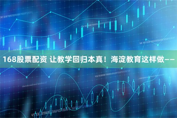 168股票配资 让教学回归本真！海淀教育这样做——