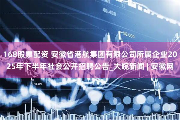 168股票配资 安徽省港航集团有限公司所属企业2025年下半年社会公开招聘公告_大皖新闻 | 安徽网
