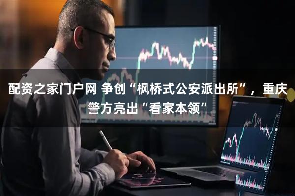 配资之家门户网 争创“枫桥式公安派出所”，重庆警方亮出“看家本领”