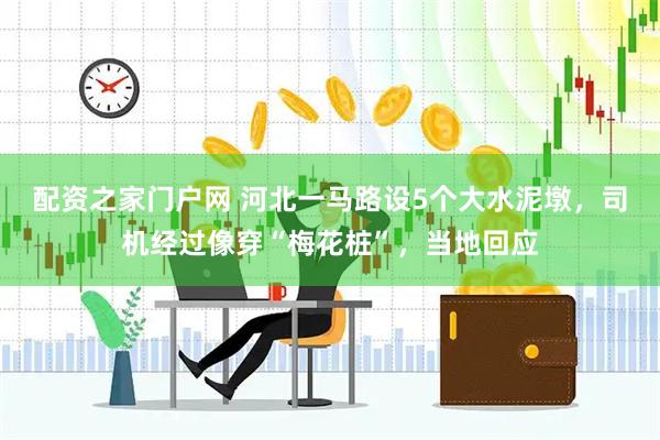 配资之家门户网 河北一马路设5个大水泥墩，司机经过像穿“梅花桩”，当地回应
