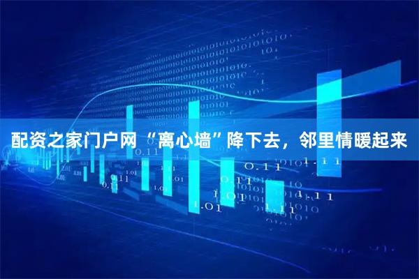 配资之家门户网 “离心墙”降下去，邻里情暖起来