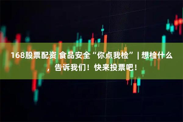 168股票配资 食品安全“你点我检” | 想检什么，告诉我们！快来投票吧！