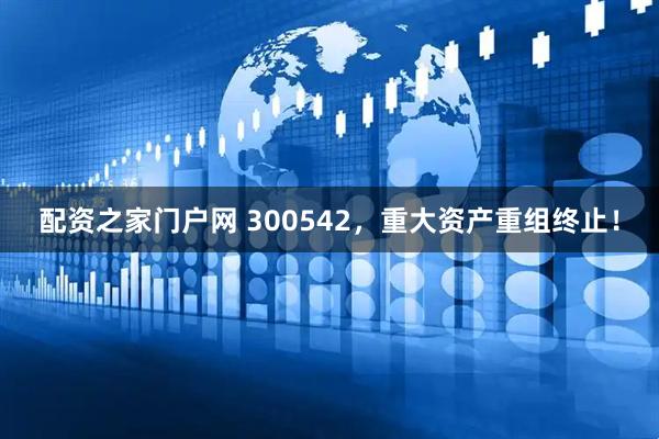 配资之家门户网 300542，重大资产重组终止！