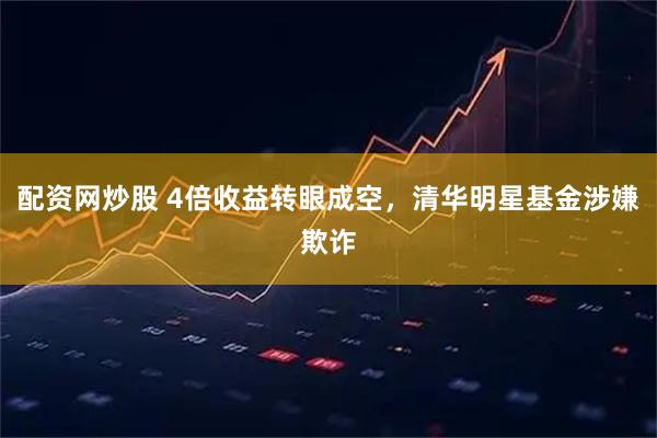 配资网炒股 4倍收益转眼成空，清华明星基金涉嫌欺诈