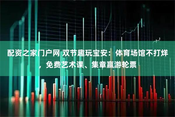 配资之家门户网 双节趣玩宝安：体育场馆不打烊，免费艺术课、集章赢游轮票