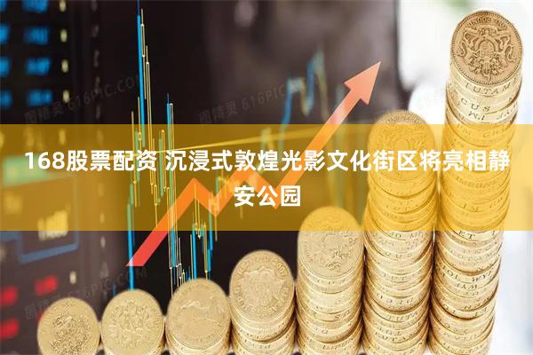 168股票配资 沉浸式敦煌光影文化街区将亮相静安公园