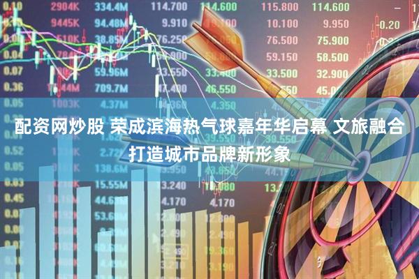 配资网炒股 荣成滨海热气球嘉年华启幕 文旅融合打造城市品牌新形象