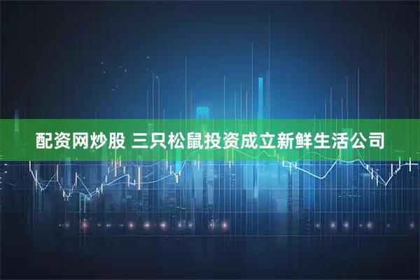 配资网炒股 三只松鼠投资成立新鲜生活公司