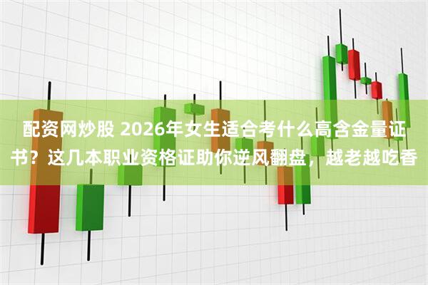 配资网炒股 2026年女生适合考什么高含金量证书?这几本职业资格证助你逆风翻盘,越老越吃香