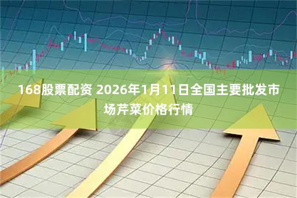 168股票配资 2026年1月11日全国主要批发市场芹菜价格行情