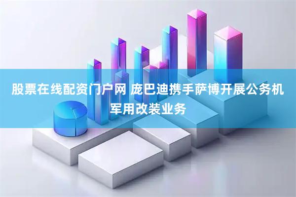 股票在线配资门户网 庞巴迪携手萨博开展公务机军用改装业务