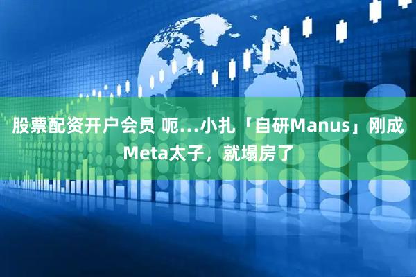 股票配资开户会员 呃…小扎「自研Manus」刚成Meta太子，就塌房了