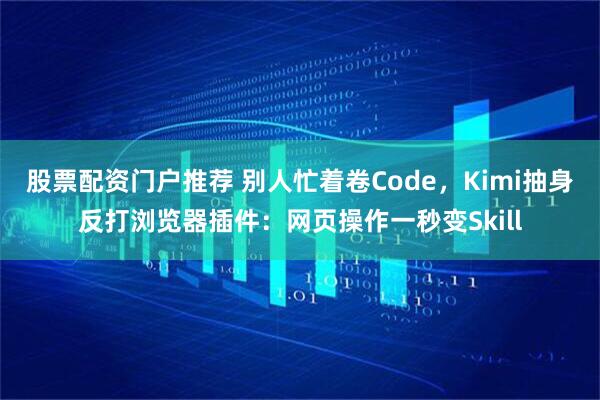 股票配资门户推荐 别人忙着卷Code，Kimi抽身反打浏览器插件：网页操作一秒变Skill