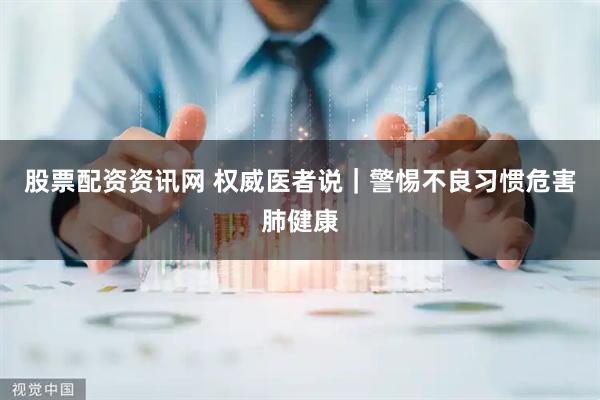 股票配资资讯网 权威医者说｜警惕不良习惯危害肺健康