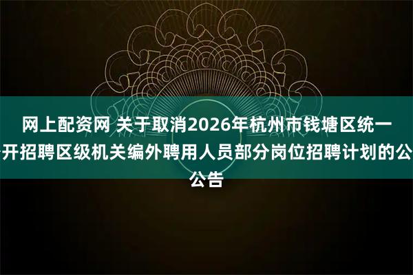 网上配资网 关于取消2026年杭州市钱塘区统一公开招聘区级机关编外聘用人员部分岗位招聘计划的公告